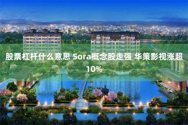 股票杠杆什么意思 Sora概念股走强 华策影视涨超10%