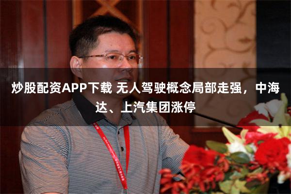 炒股配资APP下载 无人驾驶概念局部走强，中海达、上汽集团涨停