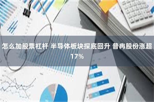 怎么加股票杠杆 半导体板块探底回升 普冉股份涨超17%