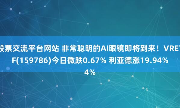 股票交流平台网站 非常聪明的AI眼镜即将到来！VRETF(159786)今日微跌0.67% 利亚德涨19.94%