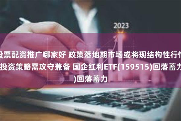 股票配资推广哪家好 政策落地期市场或将现结构性行情 投资策略需攻守兼备 国企红利ETF(159515)回落蓄力