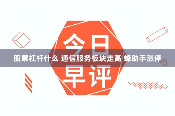 股票杠杆什么 通信服务板块走高 蜂助手涨停