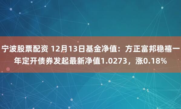 宁波股票配资 12月13日基金净值：方正富邦稳禧一年定开债券发起最新净值1.0273，涨0.18%