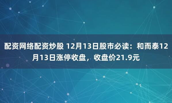 配资网络配资炒股 12月13日股市必读：和而泰12月13日涨停收盘，收盘价21.9元