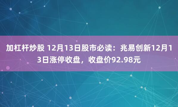 加杠杆炒股 12月13日股市必读：兆易创新12月13日涨停收盘，收盘价92.98元