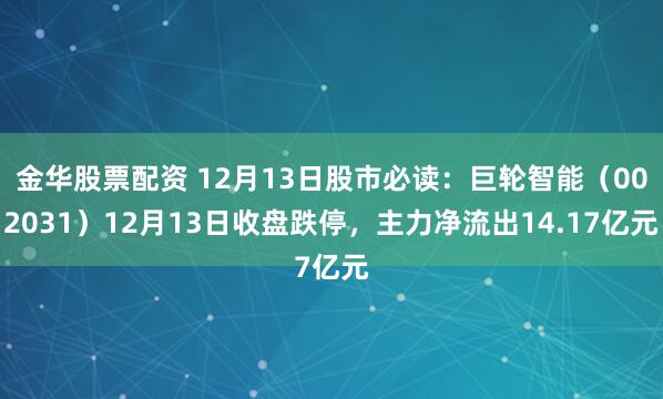 金华股票配资 12月13日股市必读：巨轮智能（002031）12月13日收盘跌停，主力净流出14.17亿元