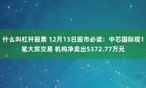 什么叫杠杆股票 12月13日股市必读：中芯国际现1笔大宗交易 机构净卖出5372.77万元