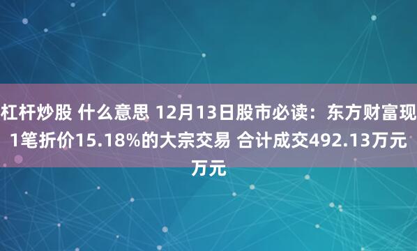 杠杆炒股 什么意思 12月13日股市必读：东方财富现1笔折价15.18%的大宗交易 合计成交492.13万元