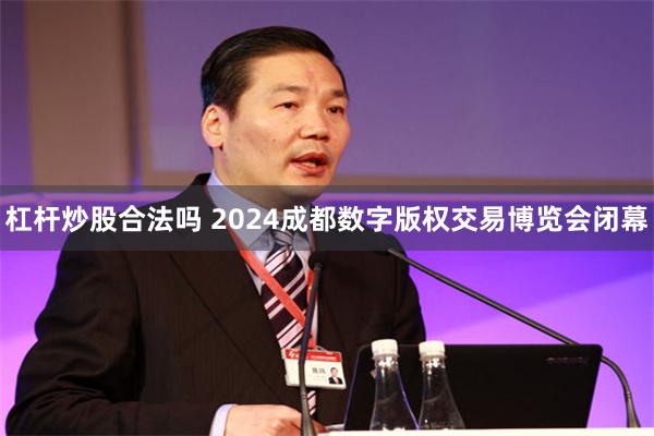 杠杆炒股合法吗 2024成都数字版权交易博览会闭幕