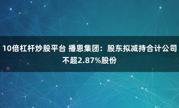 10倍杠杆炒股平台 播恩集团：股东拟减持合计公司不超2.87%股份