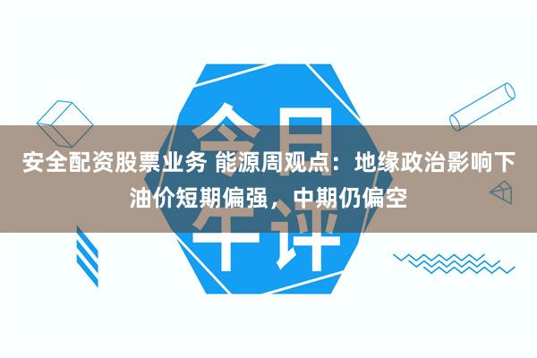 安全配资股票业务 能源周观点：地缘政治影响下油价短期偏强，中期仍偏空