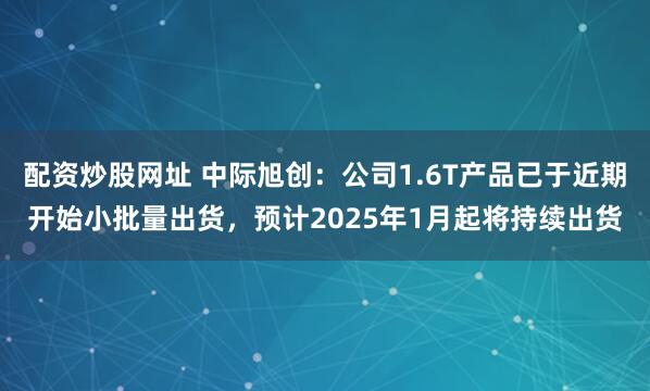 配资炒股网址 中际旭创：公司1.6T产品已于近期开始小批量出货，预计2025年1月起将持续出货