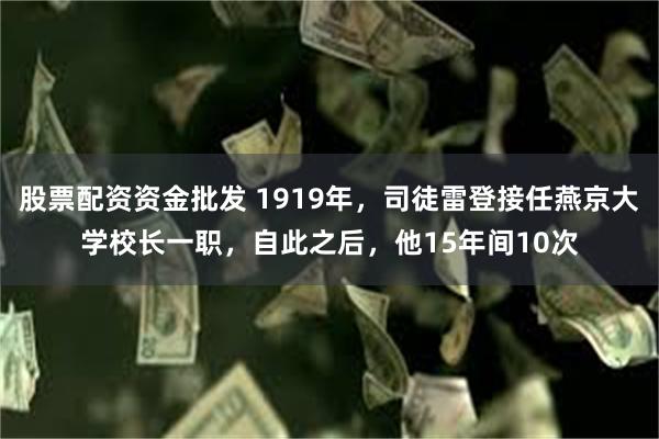 股票配资资金批发 1919年，司徒雷登接任燕京大学校长一职，自此之后，他15年间10次