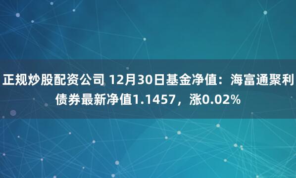 正规炒股配资公司 12月30日基金净值：海富通聚利债券最新净值1.1457，涨0.02%