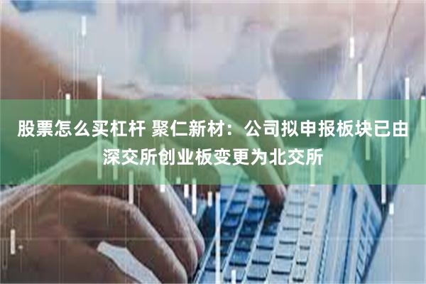 股票怎么买杠杆 聚仁新材：公司拟申报板块已由深交所创业板变更为北交所