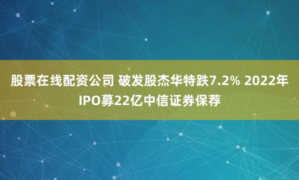 股票在线配资公司 破发股杰华特跌7.2% 2022年IPO募22亿中信证券保荐