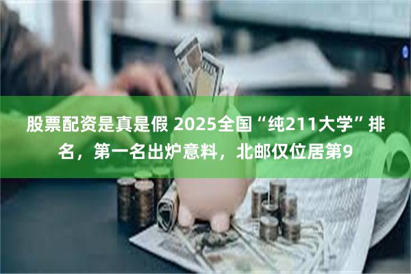 股票配资是真是假 2025全国“纯211大学”排名，第一名出炉意料，北邮仅位居第9