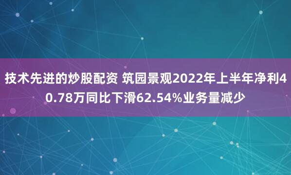 技术先进的炒股配资 筑园景观2022年上半年净利40.78万同比下滑62.54%业务量减少