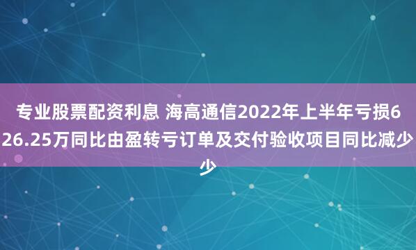 专业股票配资利息 海高通信2022年上半年亏损626.25万同比由盈转亏订单及交付验收项目同比减少