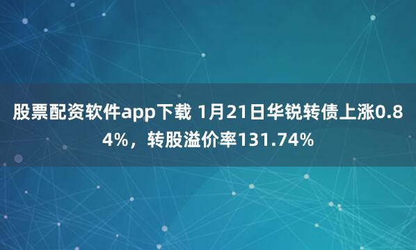 股票配资软件app下载 1月21日华锐转债上涨0.84%，转股溢价率131.74%