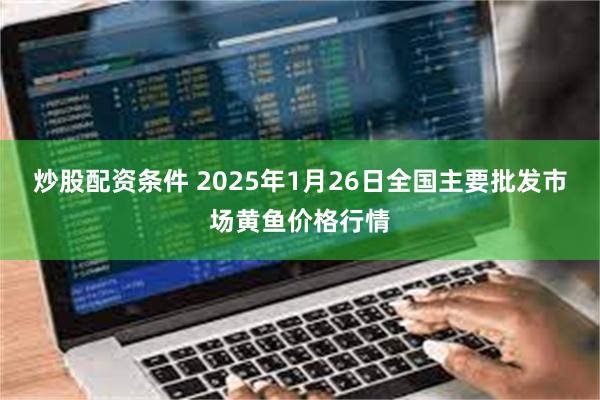 炒股配资条件 2025年1月26日全国主要批发市场黄鱼价格行情