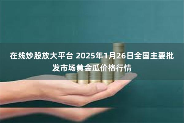 在线炒股放大平台 2025年1月26日全国主要批发市场黄金瓜价格行情