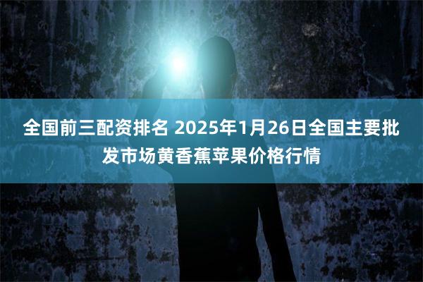 全国前三配资排名 2025年1月26日全国主要批发市场黄香蕉苹果价格行情