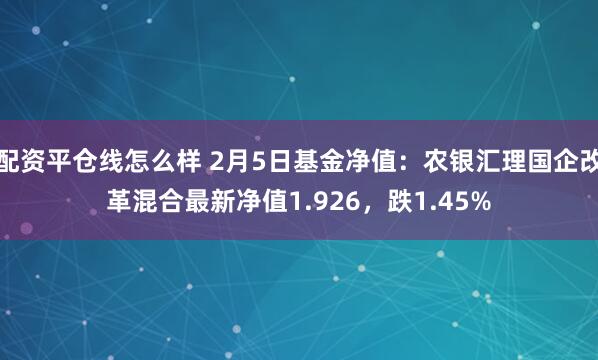 配资平仓线怎么样 2月5日基金净值：农银汇理国企改革混合最新净值1.926，跌1.45%