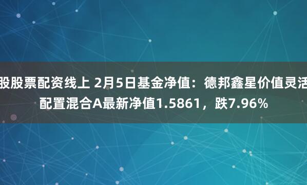 股股票配资线上 2月5日基金净值：德邦鑫星价值灵活配置混合A最新净值1.5861，跌7.96%