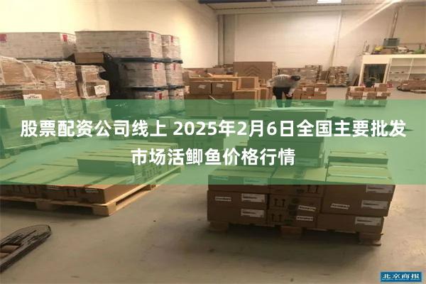 股票配资公司线上 2025年2月6日全国主要批发市场活鲫鱼价格行情