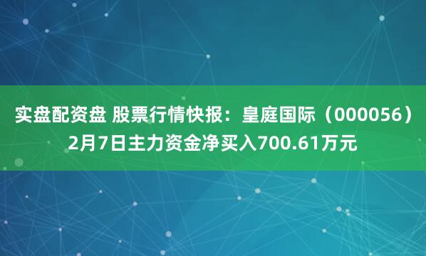 实盘配资盘 股票行情快报：皇庭国际（000056）2月7日主力资金净买入700.61万元