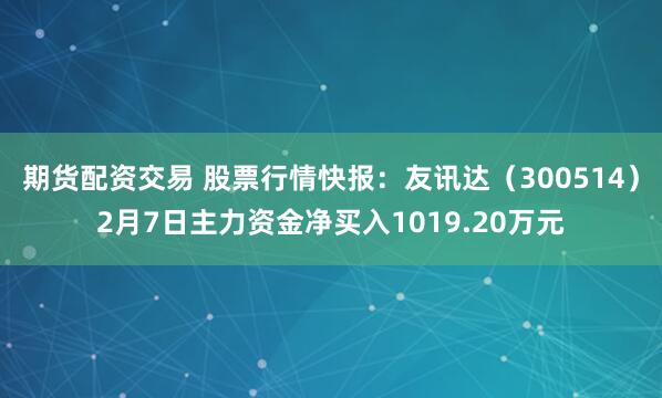 期货配资交易 股票行情快报：友讯达（300514）2月7日主力资金净买入1019.20万元