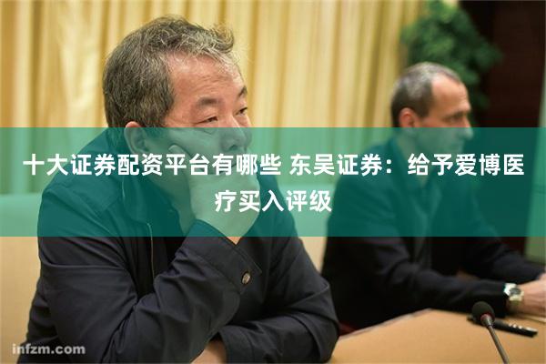 十大证券配资平台有哪些 东吴证券：给予爱博医疗买入评级