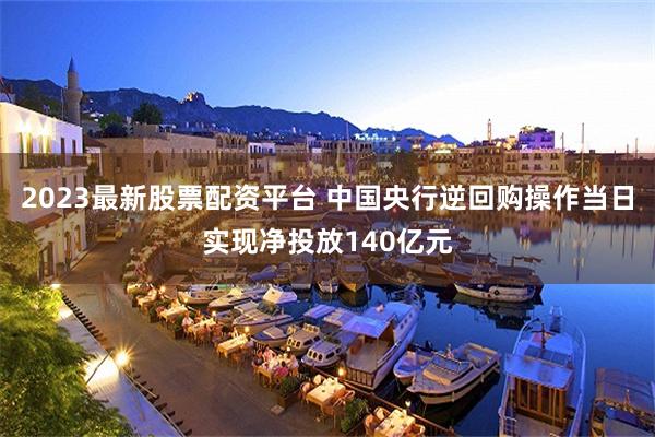 2023最新股票配资平台 中国央行逆回购操作当日实现净投放140亿元