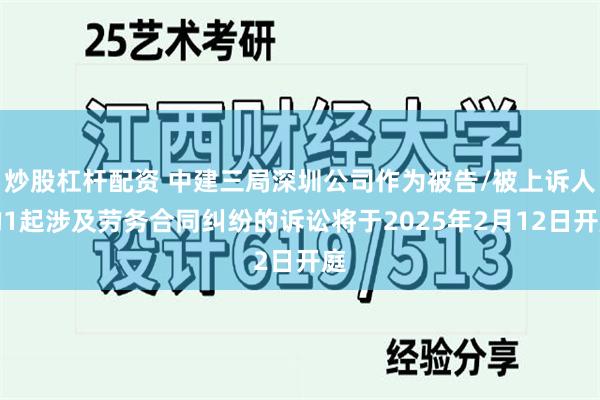 炒股杠杆配资 中建三局深圳公司作为被告/被上诉人的1起涉及劳务合同纠纷的诉讼将于2025年2月12日开庭