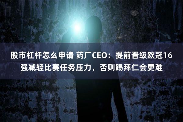 股市杠杆怎么申请 药厂CEO：提前晋级欧冠16强减轻比赛任务压力，否则踢拜仁会更难