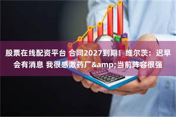 股票在线配资平台 合同2027到期！维尔茨：迟早会有消息 我很感激药厂&当前阵容很强