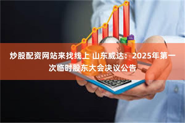 炒股配资网站来找线上 山东威达：2025年第一次临时股东大会决议公告