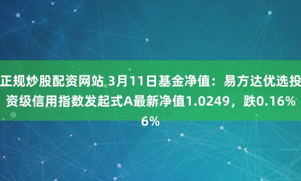 正规炒股配资网站 3月11日基金净值：易方达优选投资级信用指数发起式A最新净值1.0249，跌0.16%