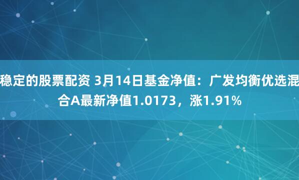 稳定的股票配资 3月14日基金净值：广发均衡优选混合A最新净值1.0173，涨1.91%