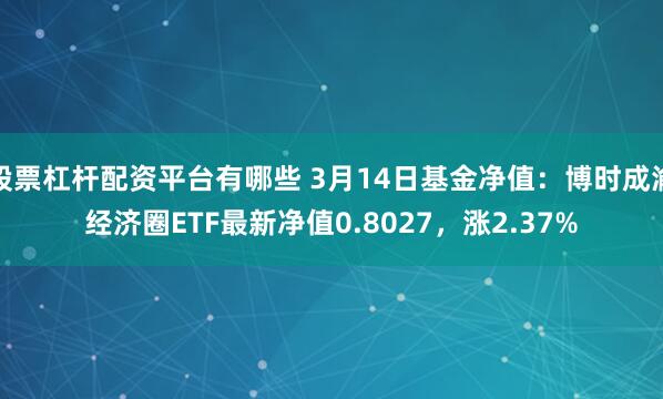 股票杠杆配资平台有哪些 3月14日基金净值：博时成渝经济圈ETF最新净值0.8027，涨2.37%