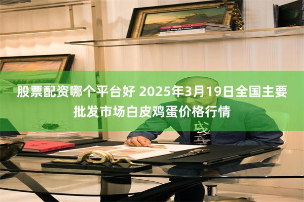 股票配资哪个平台好 2025年3月19日全国主要批发市场白皮鸡蛋价格行情